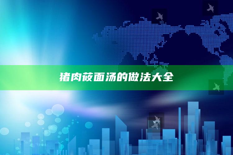 猪肉莜面汤的做法大全