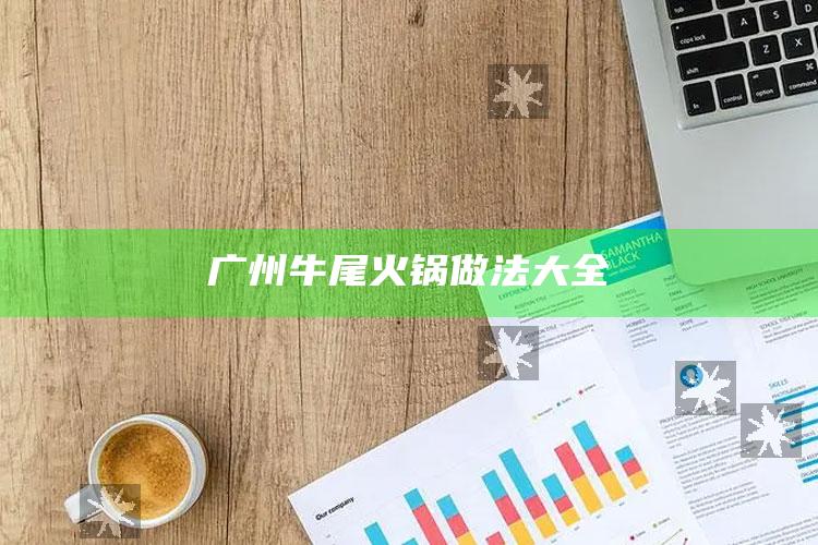 广州牛尾火锅做法大全