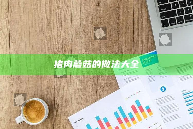 猪肉蘑菇的做法大全