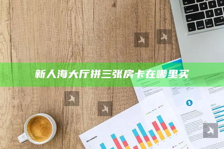 新人海大厅拼三张房卡在哪里买
