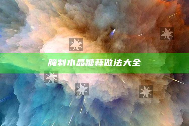 腌制水晶糖蒜做法大全