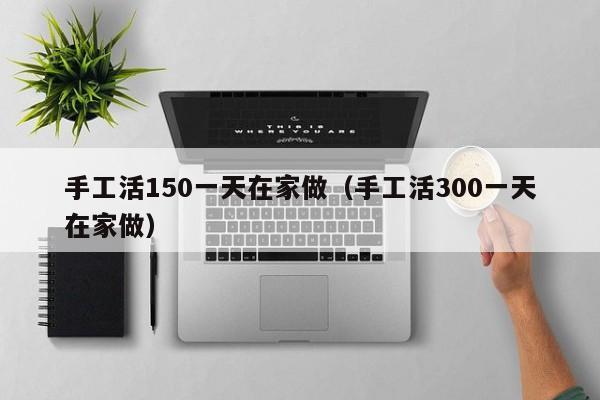 手工活150一天在家做（手工活300一天在家做）