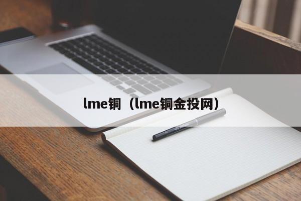 lme铜（lme铜金投网）