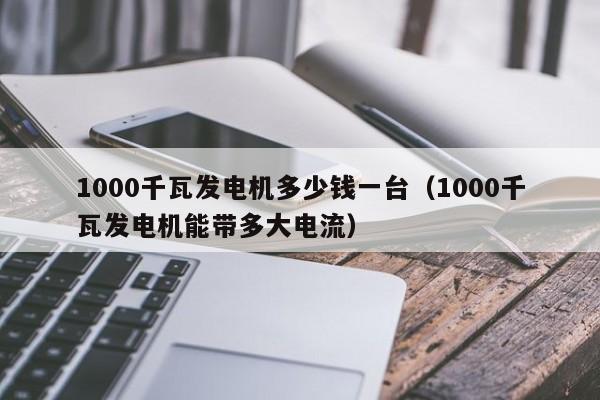 1000千瓦发电机多少钱一台（1000千瓦发电机能带多大电流）