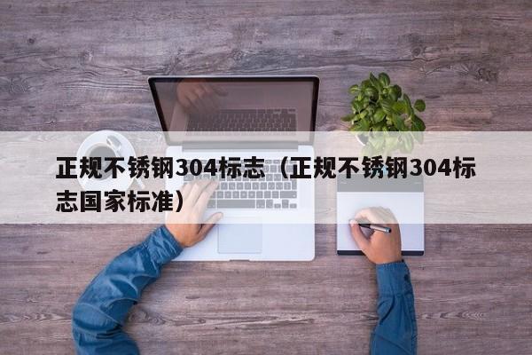 正规不锈钢304标志（正规不锈钢304标志国家标准）