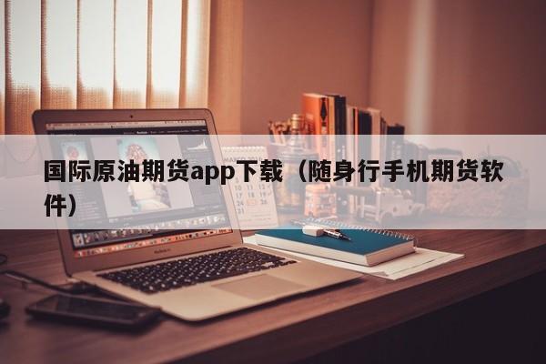 国际原油期货app下载（随身行手机期货软件）