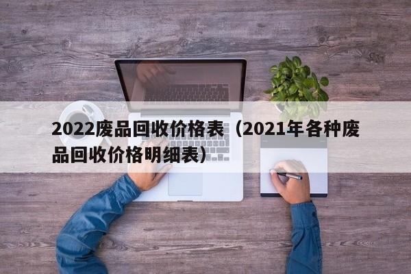 2022废品回收价格表（2021年各种废品回收价格明细表）