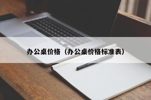 办公桌价格（办公桌价格标准表）