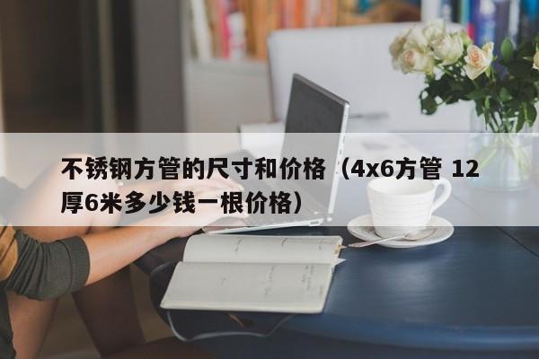 不锈钢方管的尺寸和价格（4x6方管 12厚6米多少钱一根价格）