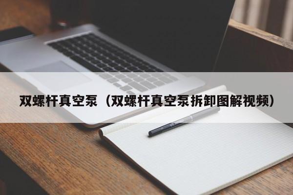 双螺杆真空泵（双螺杆真空泵拆卸图解视频）