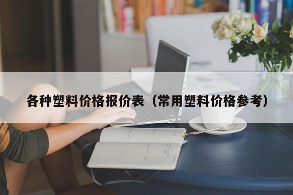 各种塑料价格报价表（常用塑料价格参考）