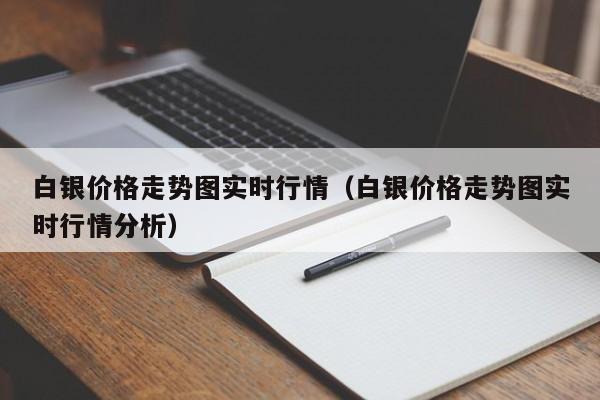 白银价格走势图实时行情（白银价格走势图实时行情分析）