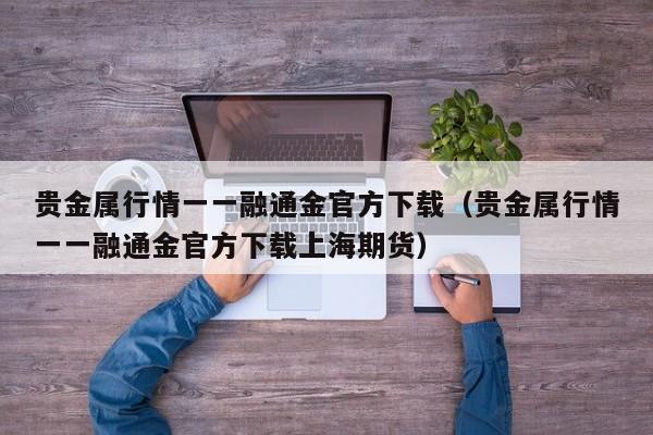 贵金属行情一一融通金官方下载（贵金属行情一一融通金官方下载上海期货）