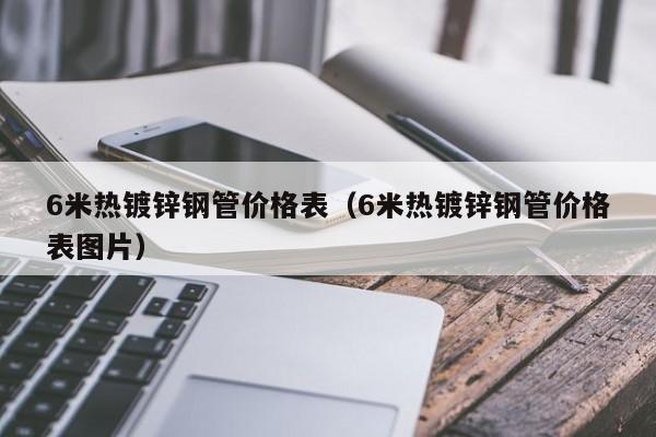 6米热镀锌钢管价格表（6米热镀锌钢管价格表图片）