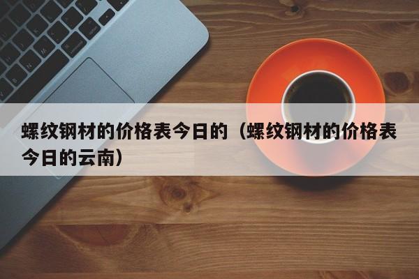 螺纹钢材的价格表今日的（螺纹钢材的价格表今日的云南）