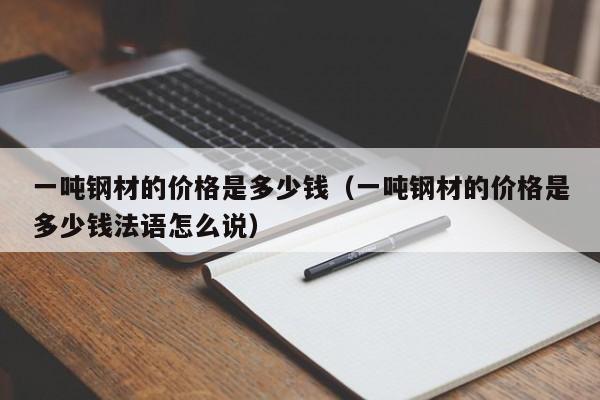 一吨钢材的价格是多少钱（一吨钢材的价格是多少钱法语怎么说）