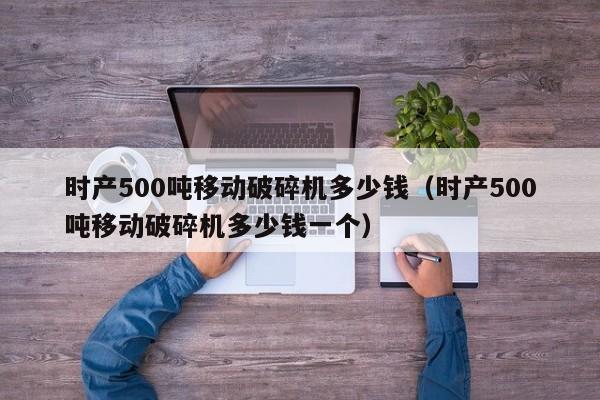 时产500吨移动破碎机多少钱（时产500吨移动破碎机多少钱一个）