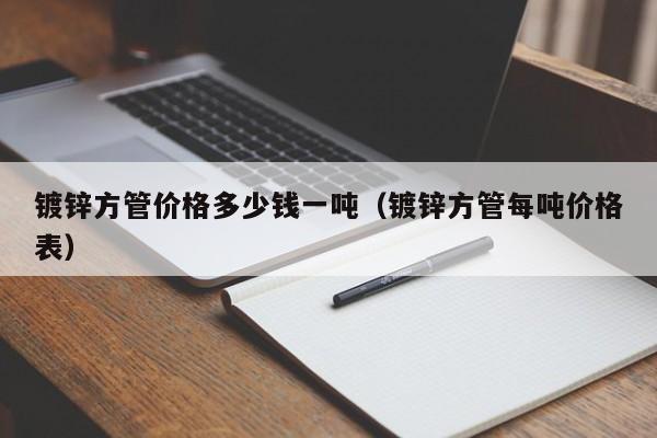 镀锌方管价格多少钱一吨（镀锌方管每吨价格表）