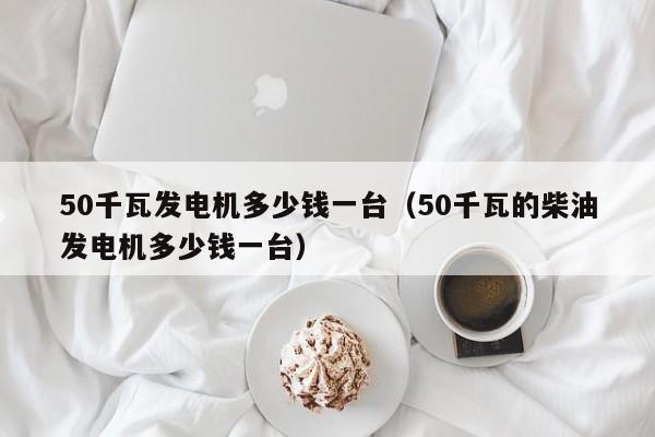 50千瓦发电机多少钱一台（50千瓦的柴油发电机多少钱一台）