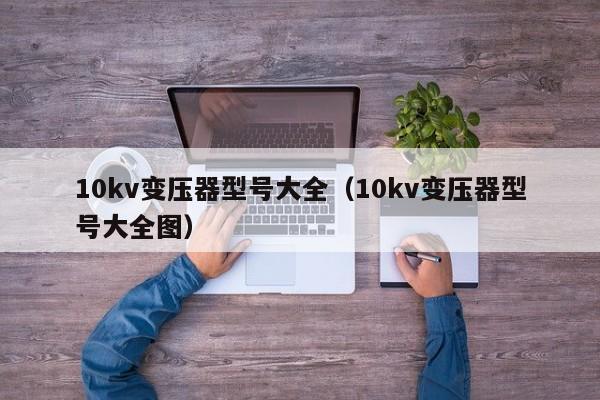 10kv变压器型号大全（10kv变压器型号大全图）