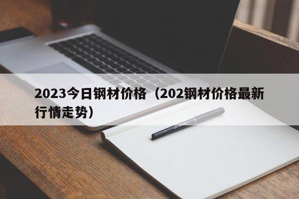 2023今日钢材价格（202钢材价格最新行情走势）