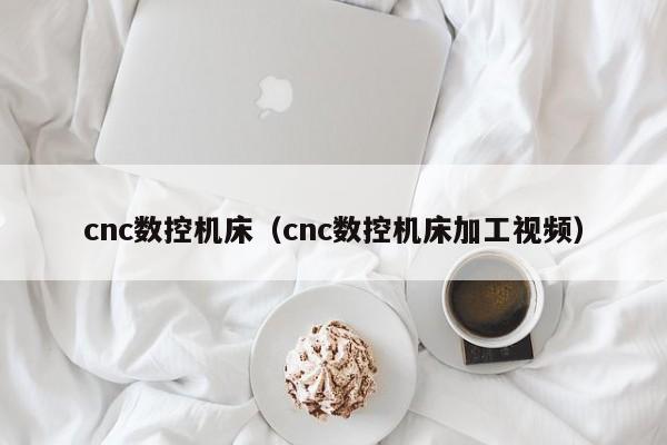 cnc数控机床（cnc数控机床加工视频）