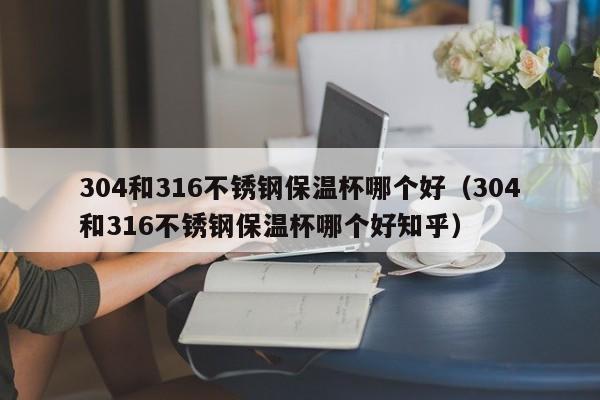 304和316不锈钢保温杯哪个好（304和316不锈钢保温杯哪个好知乎）